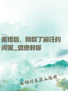 离婚后，我娶了前任的闺蜜