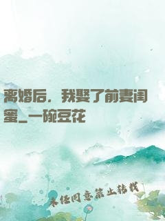 离婚后，我娶了前妻闺蜜