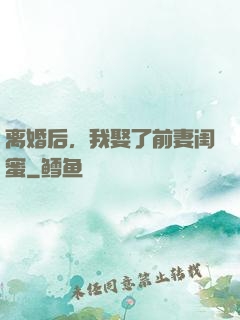 离婚后，我娶了前妻闺蜜