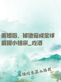 离婚后，被他宠成全球最甜小祖宗