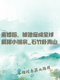离婚后，被他宠成全球最甜小祖宗