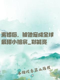 离婚后，被他宠成全球最甜小祖宗
