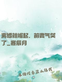 离婚就崛起，前妻气哭了