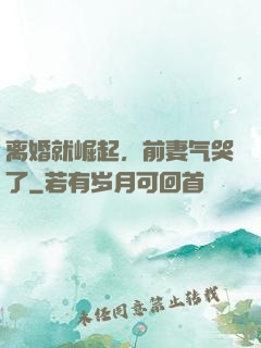 离婚就崛起，前妻气哭了