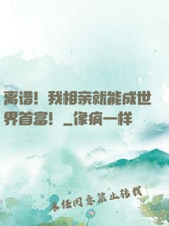 离谱！我相亲就能成世界首富！