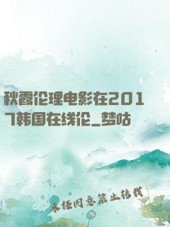 秋霞伦理电影在2017韩国在线伦