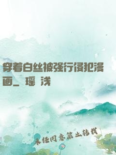 穿着白丝被强行侵犯漫画