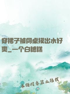 穿裙子被同桌摸出水好爽