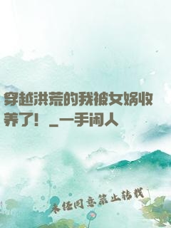 穿越洪荒的我被女娲收养了！