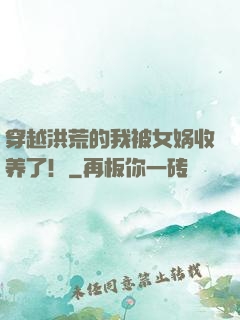 穿越洪荒的我被女娲收养了！