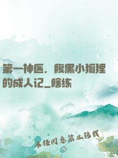 第一神医，腹黑小狐狸的成人记
