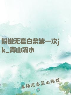 粉嫩无套白浆第一次jk