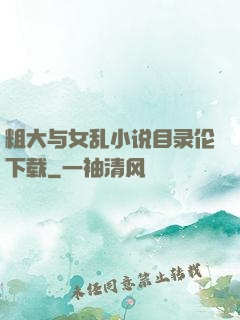 粗大与女乱小说目录伦下载