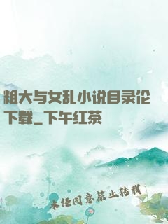 粗大与女乱小说目录伦下载
