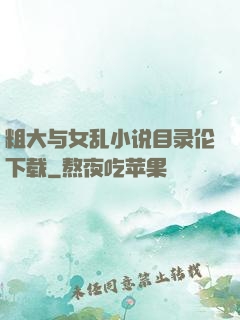 粗大与女乱小说目录伦下载