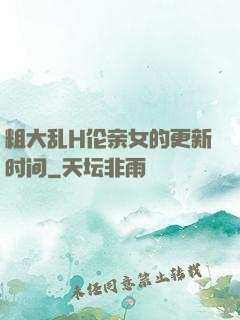 粗大乱H伦亲女的更新时间