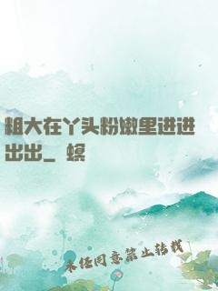 粗大在丫头粉嫩里进进出出