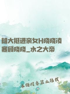 粗大挺进亲女H晓晓凌寒顾晓晓
