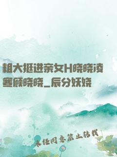 粗大挺进亲女H晓晓凌寒顾晓晓