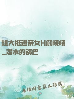 粗大挺进亲女H顾晓晓