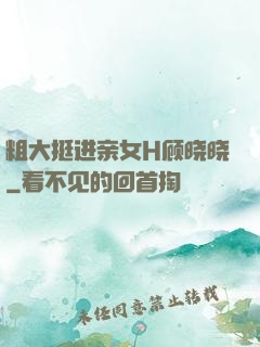 粗大挺进亲女H顾晓晓