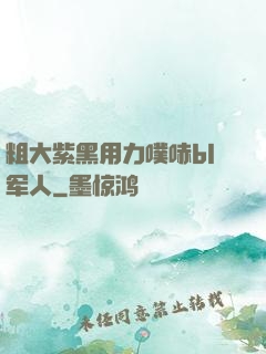 粗大紫黑用力噗哧bl军人