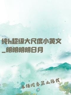 纯h超级大尺度小黄文