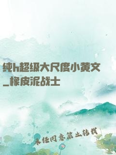纯h超级大尺度小黄文