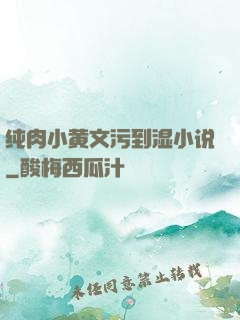 纯肉小黄文污到湿小说