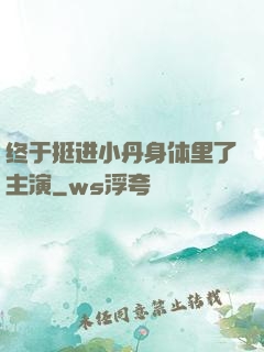 终于挺进小丹身体里了主演