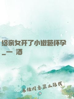 给亲女开了小嫩苞怀孕