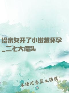 给亲女开了小嫩苞怀孕