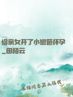 给亲女开了小嫩苞怀孕