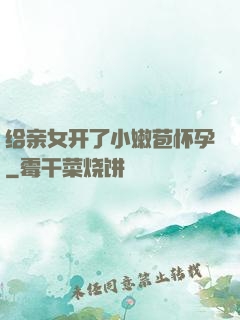 给亲女开了小嫩苞怀孕