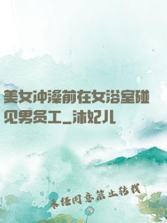 美女冲澡前在女浴室碰见男员工