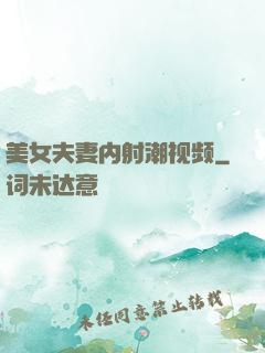 美女夫妻内射潮视频