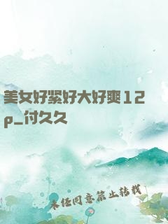 美女好紧好大好爽12p