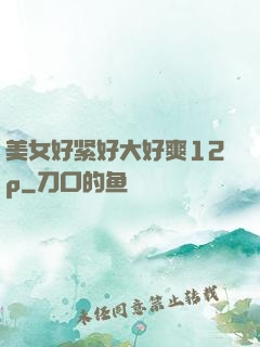 美女好紧好大好爽12p
