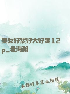美女好紧好大好爽12p