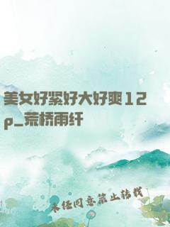 美女好紧好大好爽12p