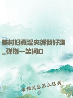 美村妇真湿夹得我好爽