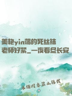 美艳yin荡的死丝袜老师好紧