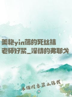美艳yin荡的死丝袜老师好紧