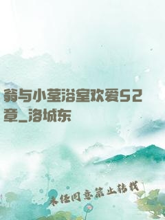 翁与小莹浴室欢爱52章