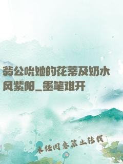翁公吮她的花蒂及奶水风紫阳
