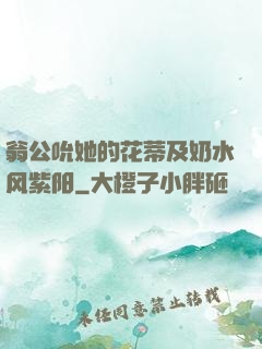 翁公吮她的花蒂及奶水风紫阳