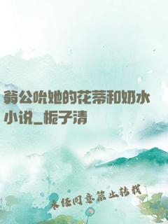 翁公吮她的花蒂和奶水小说