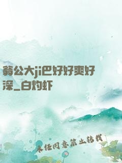 翁公大ji巴好好爽好深