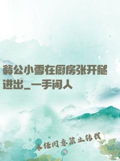 翁公小雪在厨房张开腿进出