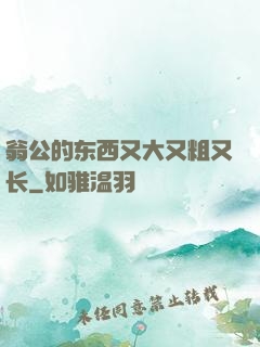 翁公的东西又大又粗又长